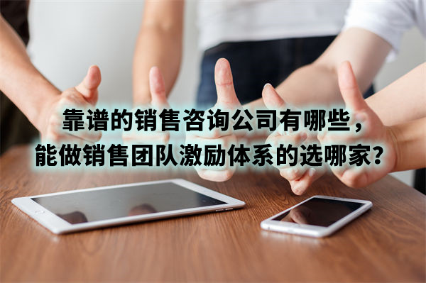 靠谱的销售咨询公司有哪些,能做销售团队激励体系的选哪家? 靠谱的销售咨询公司有哪些,能做销售团队激励体系的选哪家?