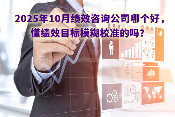 2025年10月绩效咨询公司哪个好,懂绩效目标模糊校准的吗? 2025年10月绩效咨询公司哪个好,懂绩效目标模糊校准的吗?