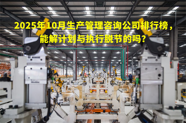 2025年10月生产管理咨询公司排行榜,能解计划与执行脱节的吗? 2025年10月生产管理咨询公司排行榜,能解计划与执行脱节的吗?